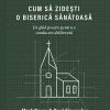 Cum să zidești o biserică sănătoasă - Un ghid practic pentru o conducere deliberată