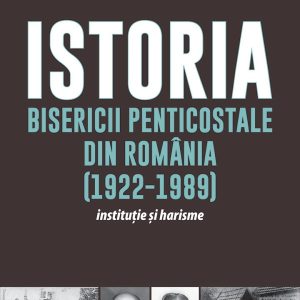 Istoria Bisericii Penticostale din Romania (1922-1989). Institutie si harisme