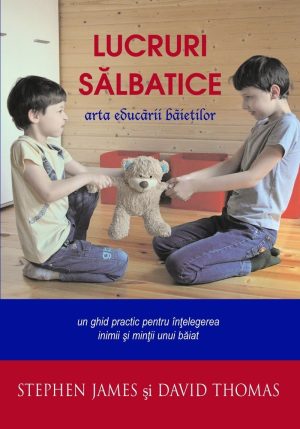 Lucruri salbatice. Arta educarii baietilor. Un ghid practic pentru intelegerea inimii si mintii unui baiat
