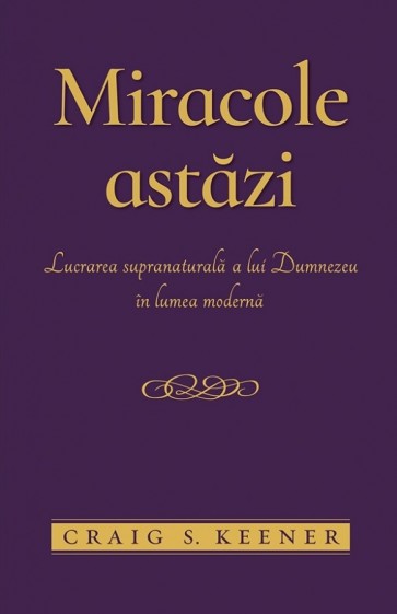 miracole Miracole astăzi: Lucrarea supranaturală a lui Dumnezeu în lumea modernă