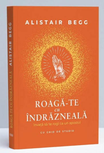 roaga-te Roagă-te cu îndrăzneală. Învață să te rogi ca un apostol