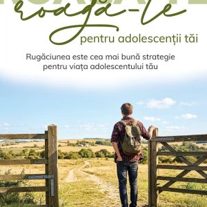 Roagă-te pentru adolescenții tăi: Rugăciunea este cea mai bună strategie pentru viața adolescentului tău